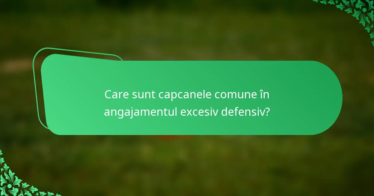 Care sunt capcanele comune în angajamentul excesiv defensiv?