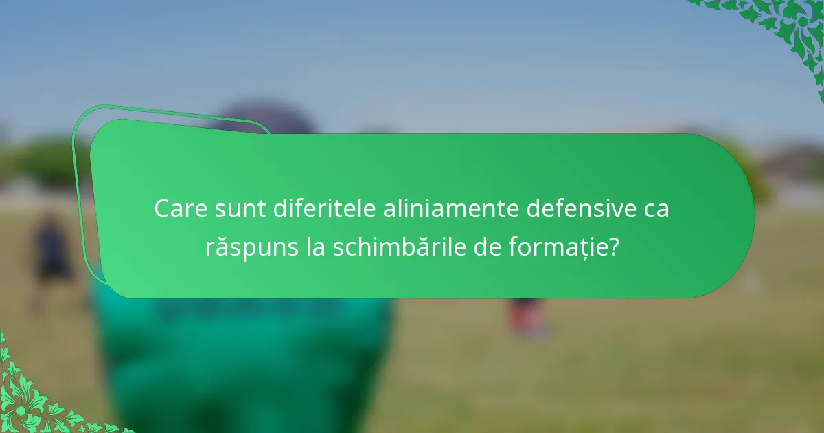 Care sunt diferitele aliniamente defensive ca răspuns la schimbările de formație?