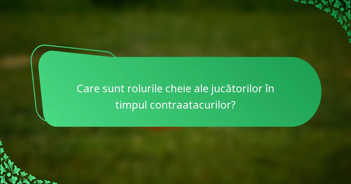 Care sunt rolurile cheie ale jucătorilor în timpul contraatacurilor?