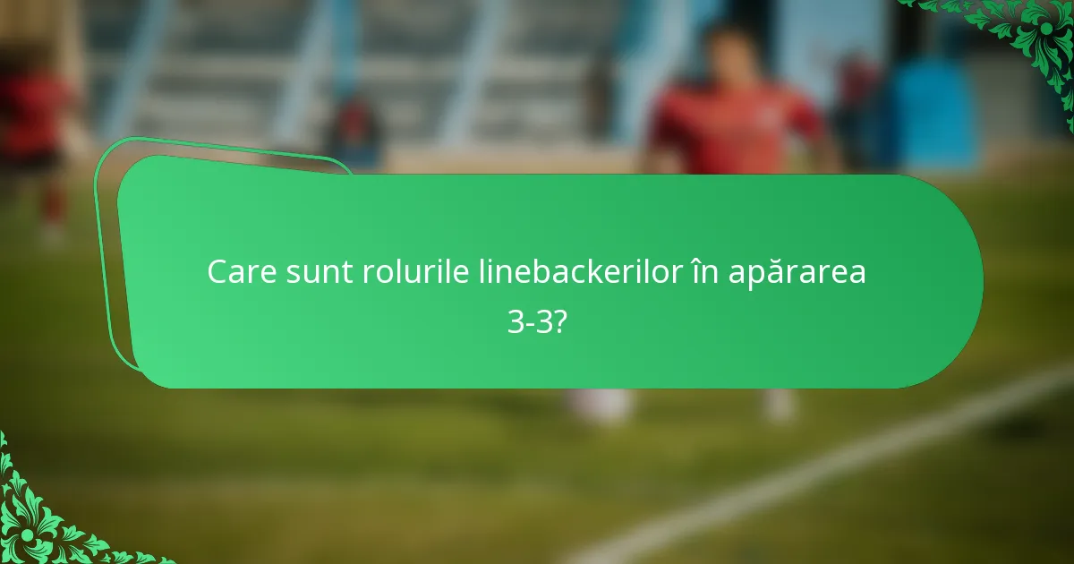 Care sunt rolurile linebackerilor în apărarea 3-3?