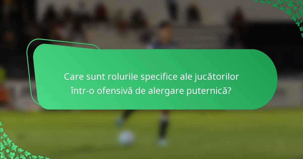Care sunt rolurile specifice ale jucătorilor într-o ofensivă de alergare puternică?