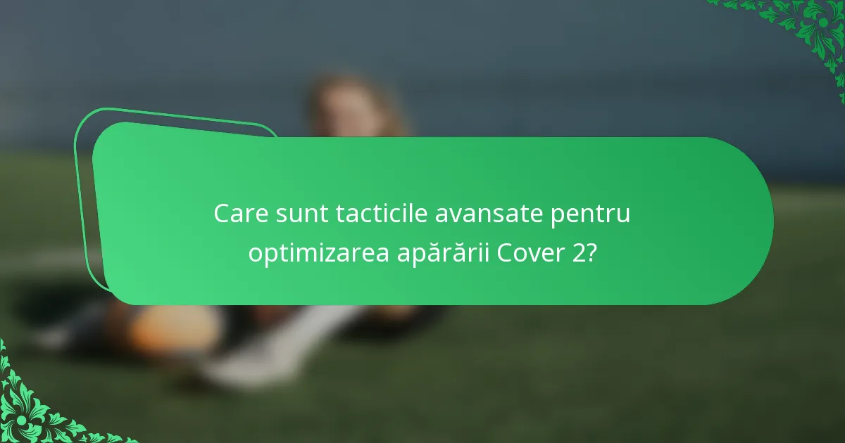 Care sunt tacticile avansate pentru optimizarea apărării Cover 2?