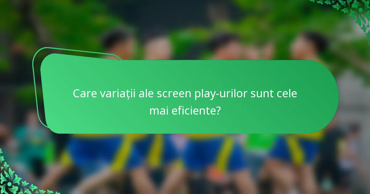Care variații ale screen play-urilor sunt cele mai eficiente?