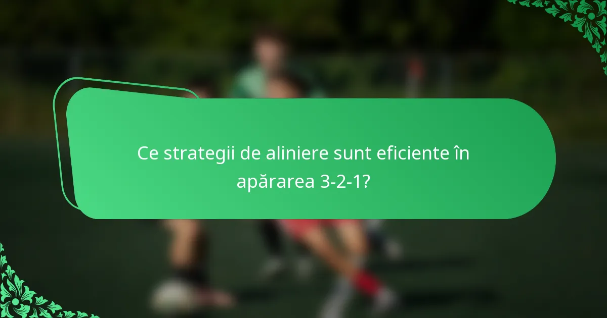 Ce strategii de aliniere sunt eficiente în apărarea 3-2-1?