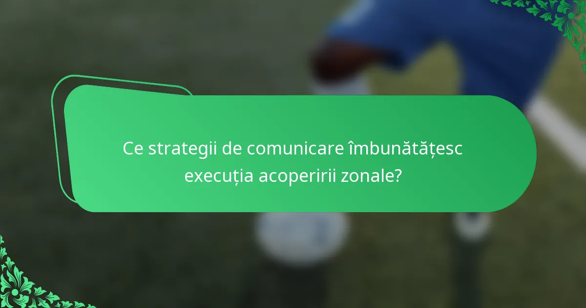 Ce strategii de comunicare îmbunătățesc execuția acoperirii zonale?