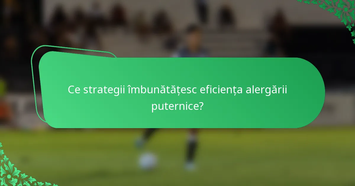 Ce strategii îmbunătățesc eficiența alergării puternice?