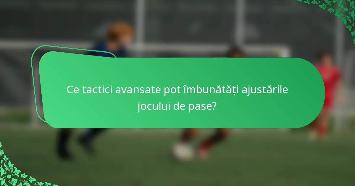 Ce tactici avansate pot îmbunătăți ajustările jocului de pase?