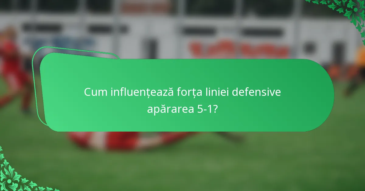 Cum influențează forța liniei defensive apărarea 5-1?
